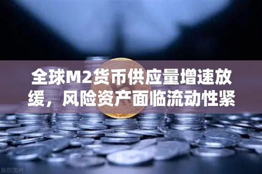 全球M2货币供应量增速放缓，风险资产面临流动性紧缩—欧易交易所官网解读市场新变局