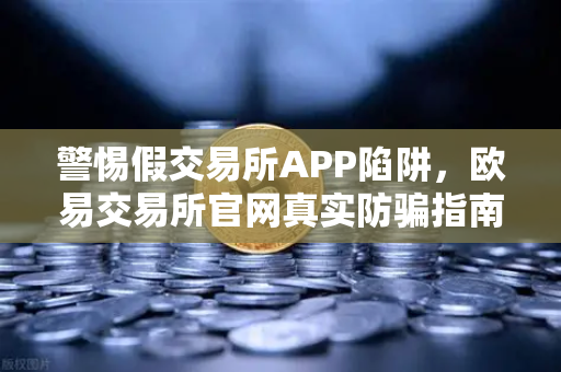警惕假交易所APP陷阱，欧易交易所官网真实防骗指南