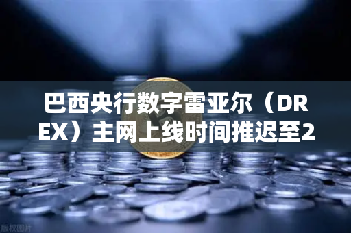 巴西央行数字雷亚尔（DREX）主网上线时间推迟至2028年，全球CBDC赛道的新变局