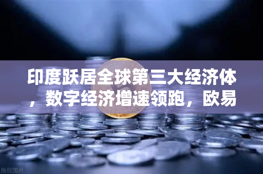 印度跃居全球第三大经济体，数字经济增速领跑，欧易交易所官网助力全球资产配置新格局