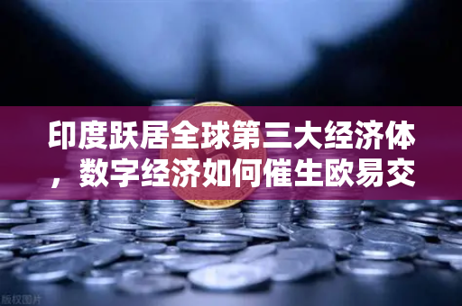 印度跃居全球第三大经济体，数字经济如何催生欧易交易所官网新机遇？