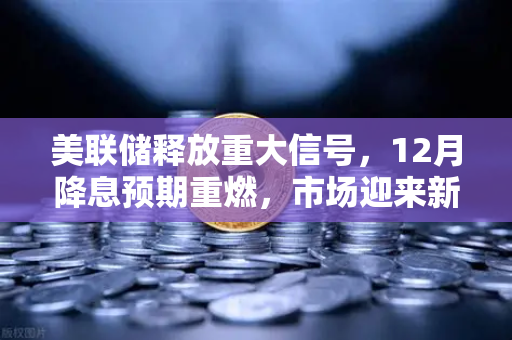 美联储释放重大信号，12月降息预期重燃，市场迎来新变局