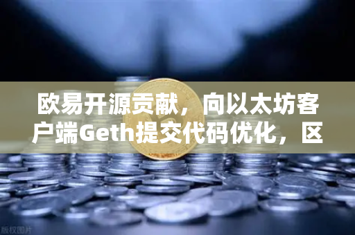 欧易开源贡献，向以太坊客户端Geth提交代码优化，区块链技术演进的新篇章