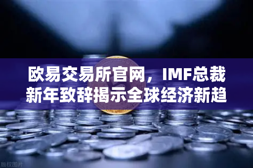 欧易交易所官网，IMF总裁新年致辞揭示全球经济新趋势