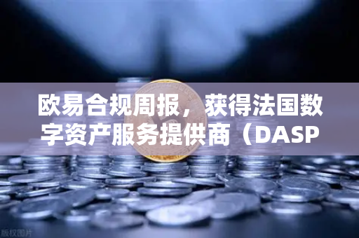 欧易合规周报，获得法国数字资产服务提供商（DASP）注册批准，开启欧洲合规新篇章