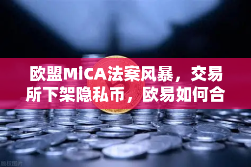 欧盟MiCA法案风暴，交易所下架隐私币，欧易如何合规求生？