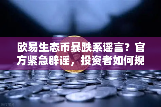 欧易生态币暴跌系谣言？官方紧急辟谣，投资者如何规避新项目陷阱？