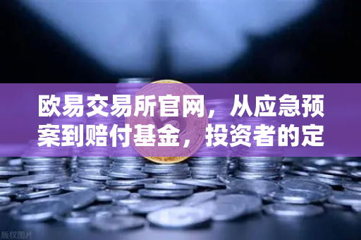 欧易交易所官网，从应急预案到赔付基金，投资者的定心丸是如何炼成的？