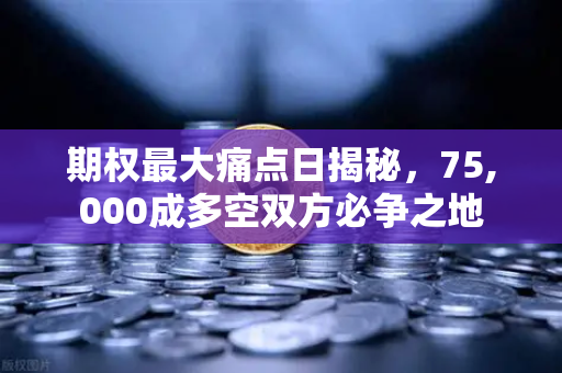 期权最大痛点日揭秘，75,000成多空双方必争之地