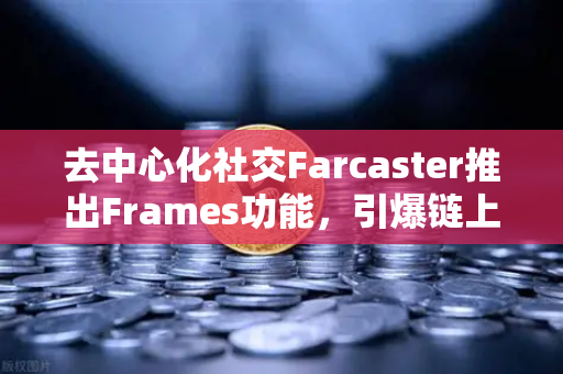 去中心化社交Farcaster推出Frames功能，引爆链上互动新风潮