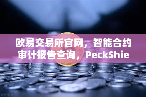欧易交易所官网，智能合约审计报告查询，PeckShield风险等级解读指南