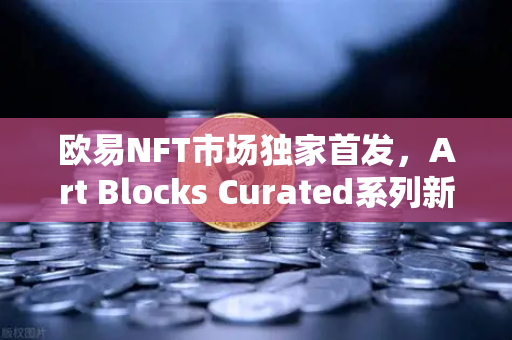欧易NFT市场独家首发，Art Blocks Curated系列新艺术家作品，开启数字艺术新纪元