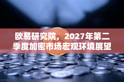 欧易研究院，2027年第二季度加密市场宏观环境展望