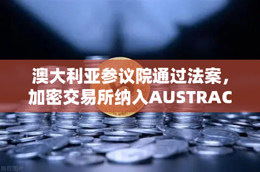 澳大利亚参议院通过法案，加密交易所纳入AUSTRAC监管，欧易用户需关注合规新动向