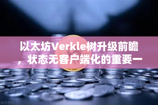 以太坊Verkle树升级前瞻，状态无客户端化的重要一步