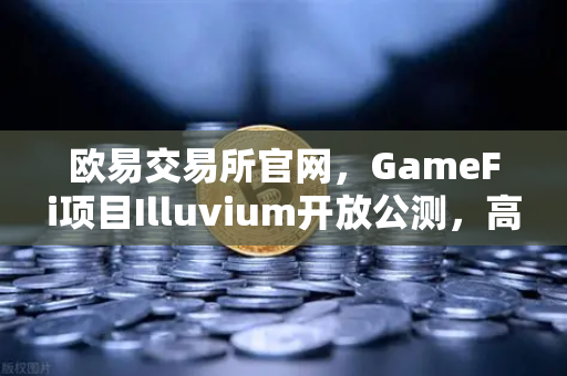 欧易交易所官网，GameFi项目Illuvium开放公测，高品质画面引玩家集体狂欢