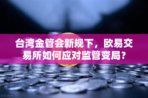 台湾金管会新规下，欧易交易所如何应对监管变局？