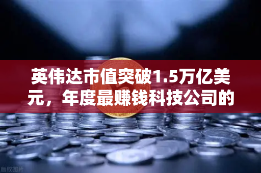 英伟达市值突破1.5万亿美元，年度最赚钱科技公司的财富密码