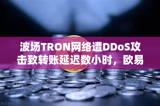波场TRON网络遭DDoS攻击致转账延迟数小时，欧易交易所用户如何应对？