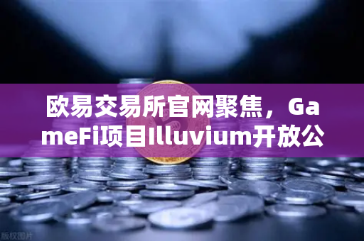 欧易交易所官网聚焦，GameFi项目Illuvium开放公测，高品质画面引玩家疯狂追捧