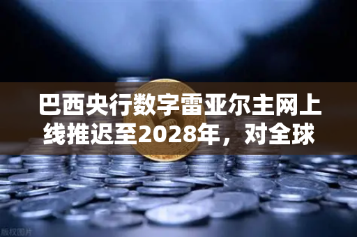 巴西央行数字雷亚尔主网上线推迟至2028年，对全球加密市场意味着什么？