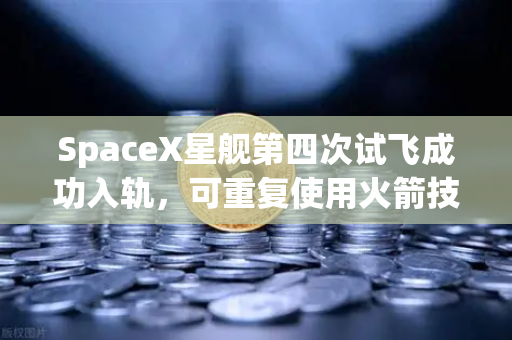 SpaceX星舰第四次试飞成功入轨，可重复使用火箭技术迈入成熟时代