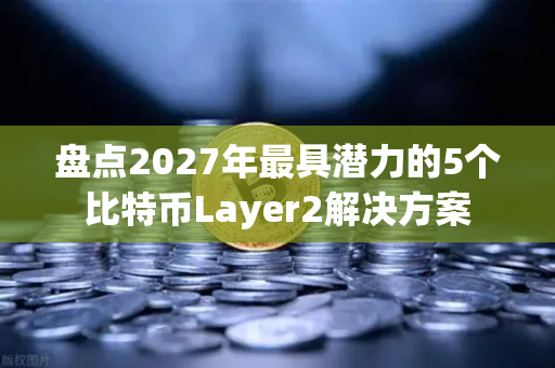 盘点2027年最具潜力的5个比特币Layer2解决方案