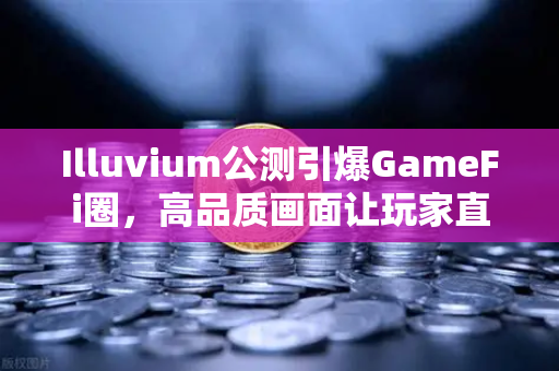 Illuvium公测引爆GameFi圈，高品质画面让玩家直呼链游天花板