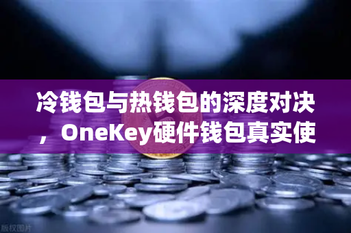 冷钱包与热钱包的深度对决，OneKey硬件钱包真实使用体验