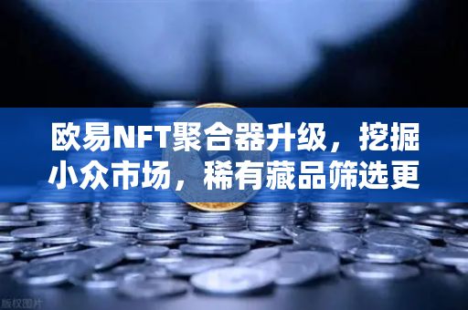 欧易NFT聚合器升级，挖掘小众市场，稀有藏品筛选更精准