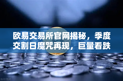 欧易交易所官网揭秘，季度交割日魔咒再现，巨量看跌期权为何死死压住价格反弹？