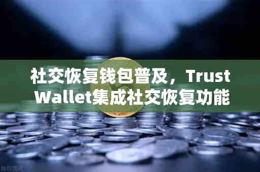 社交恢复钱包普及，Trust Wallet集成社交恢复功能，加密资产安全迎来新纪元