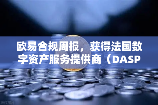 欧易合规周报，获得法国数字资产服务提供商（DASP）注册批准，全球化布局再下一城
