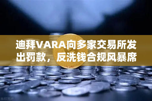 迪拜VARA向多家交易所发出罚款，反洗钱合规风暴席卷加密市场
