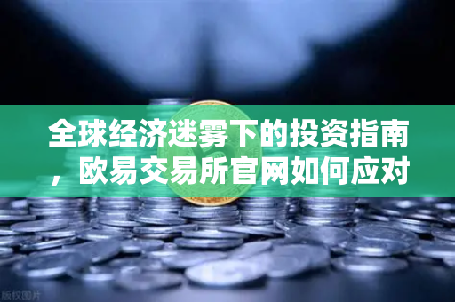 全球经济迷雾下的投资指南，欧易交易所官网如何应对市场变局