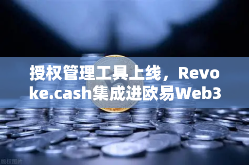 授权管理工具上线，Revoke.cash集成进欧易Web3钱包，数字资产安全再升级