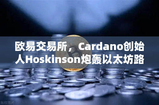 欧易交易所，Cardano创始人Hoskinson炮轰以太坊路线图缺乏创新，未来区块链格局何去何从？