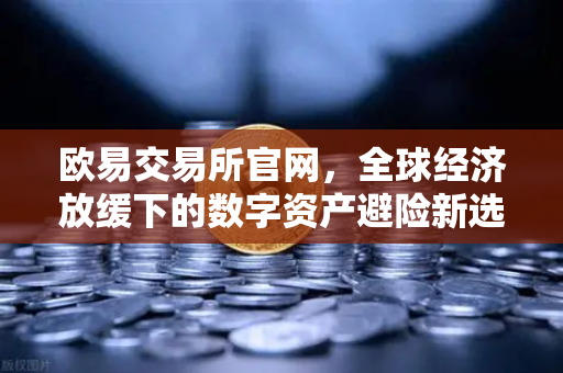 欧易交易所官网，全球经济放缓下的数字资产避险新选择