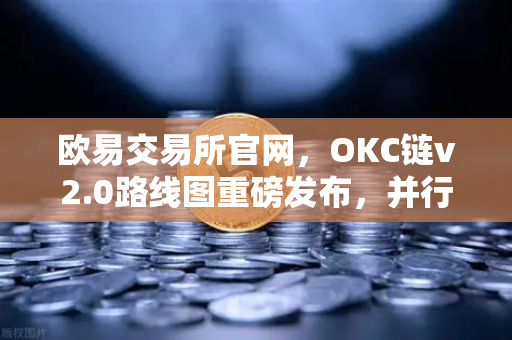 欧易交易所官网，OKC链v2.0路线图重磅发布，并行执行如何重塑公链性能？-第1张图片-欧易交易所